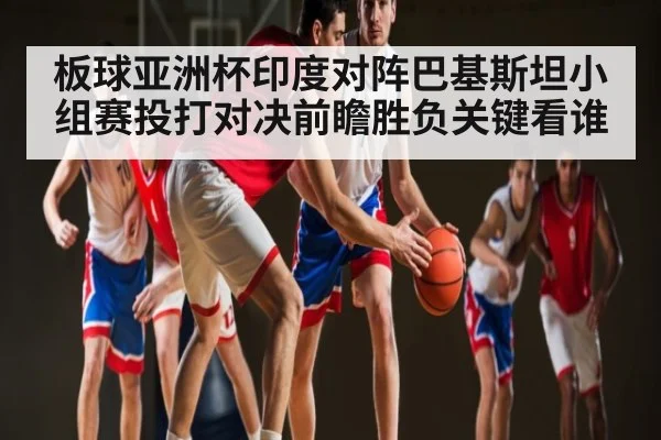 板球亚洲杯印度对阵巴基斯坦小组赛投打对决前瞻胜负关键看谁